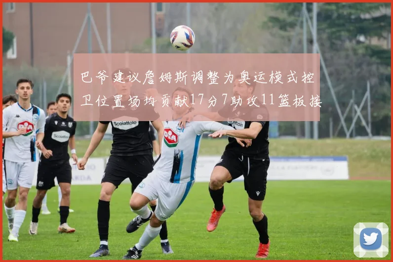 巴爷建议詹姆斯调整为奥运模式控卫位置场均贡献17分7助攻11篮板接近三双表现