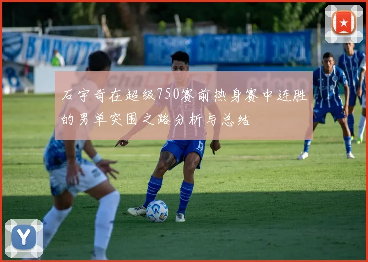 石宇奇在超级750赛前热身赛中连胜的男单突围之路分析与总结