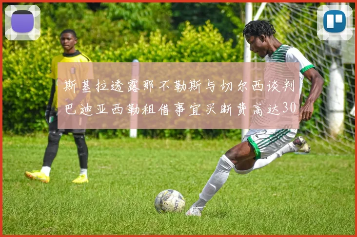 斯基拉透露那不勒斯与切尔西谈判巴迪亚西勒租借事宜买断费高达3000万欧
