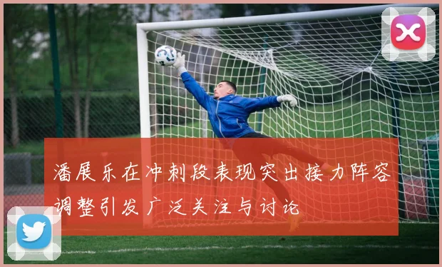潘展乐在冲刺段表现突出接力阵容调整引发广泛关注与讨论