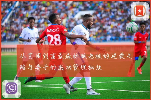 从贫困到富豪森林狼老板的逆袭之路与妻子的成功管理秘诀